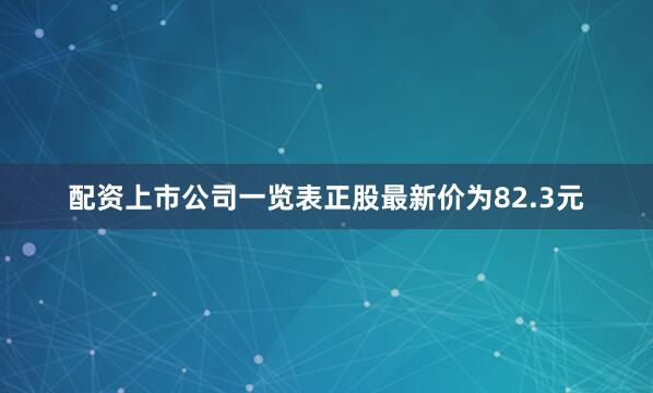 配资上市公司一览表正股最新价为82.3元