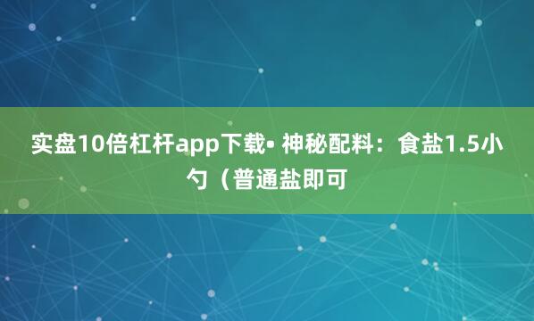 实盘10倍杠杆app下载• 神秘配料：食盐1.5小勺（普通盐即可
