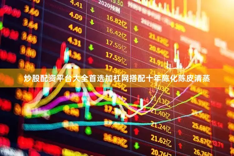炒股配资平台大全首选加杠网搭配十年陈化陈皮清蒸