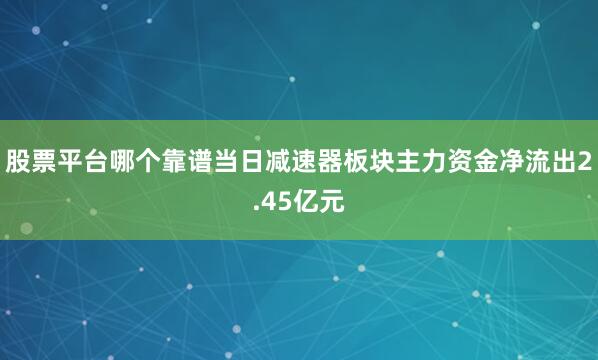 股票平台哪个靠谱当日减速器板块主力资金净流出2.45亿元