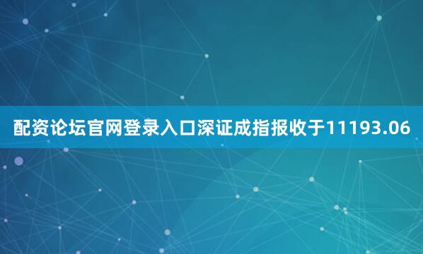 配资论坛官网登录入口深证成指报收于11193.06