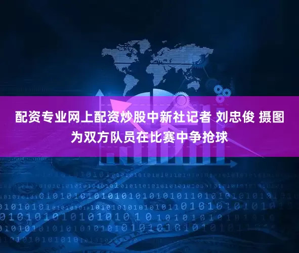 配资专业网上配资炒股中新社记者 刘忠俊 摄图为双方队员在比赛中争抢球