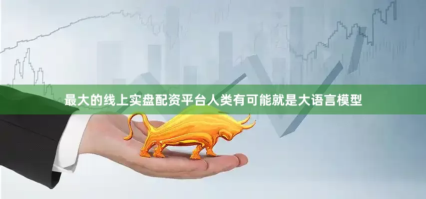 最大的线上实盘配资平台人类有可能就是大语言模型
