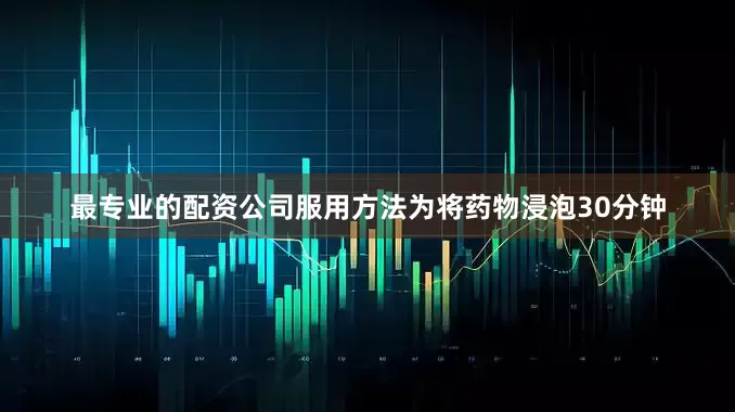 最专业的配资公司服用方法为将药物浸泡30分钟