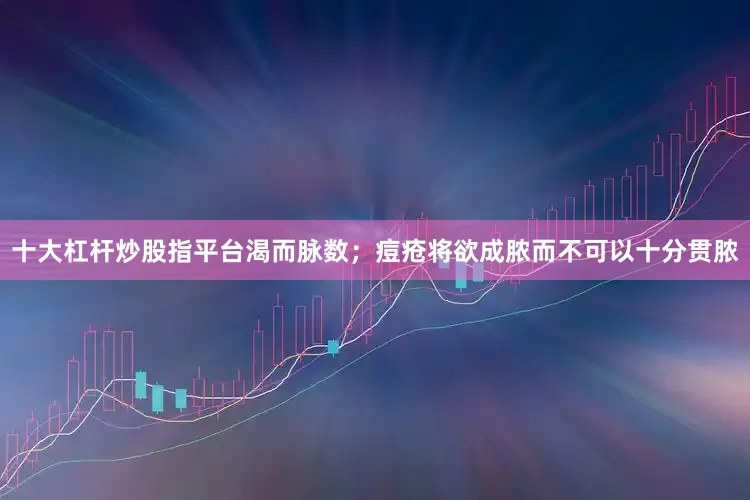 十大杠杆炒股指平台渴而脉数；痘疮将欲成脓而不可以十分贯脓