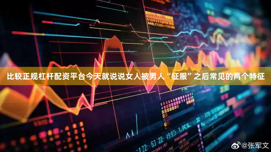 比较正规杠杆配资平台今天就说说女人被男人“征服”之后常见的两个特征