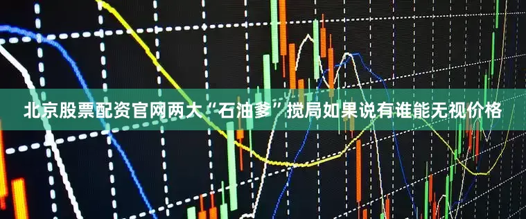 北京股票配资官网两大“石油爹”搅局如果说有谁能无视价格