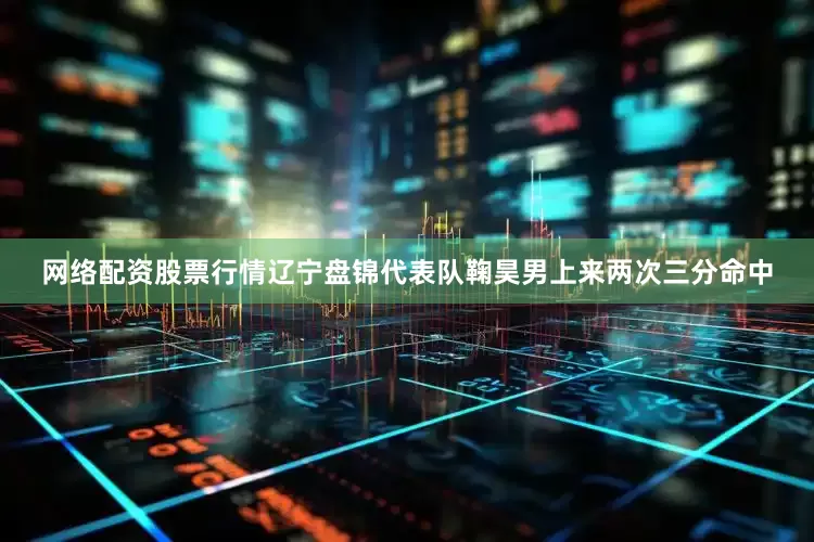 网络配资股票行情辽宁盘锦代表队鞠昊男上来两次三分命中