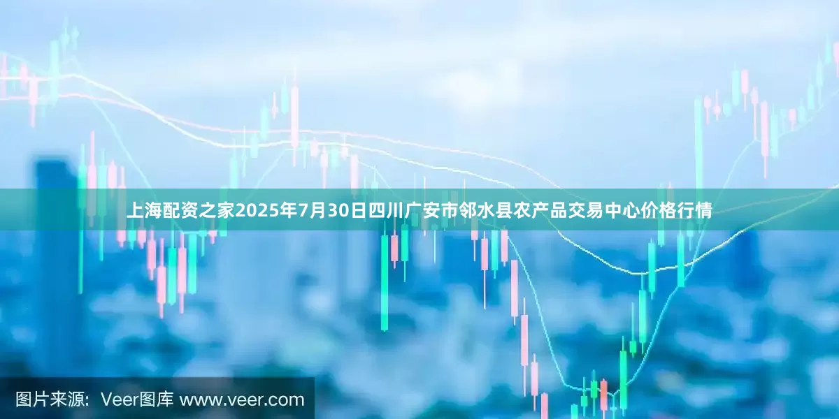 上海配资之家2025年7月30日四川广安市邻水县农产品交易中心价格行情