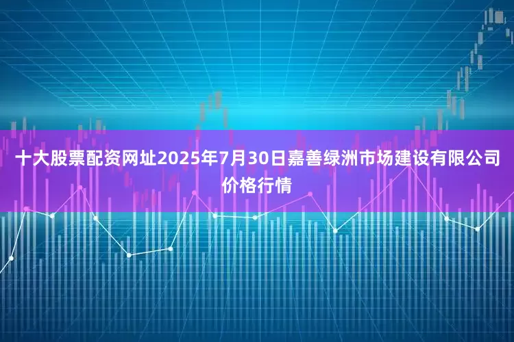 十大股票配资网址2025年7月30日嘉善绿洲市场建设有限公司价格行情