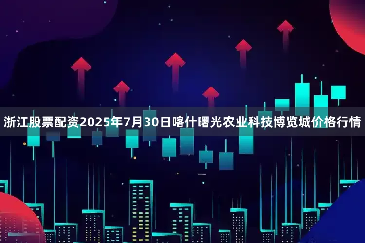浙江股票配资2025年7月30日喀什曙光农业科技博览城价格行情