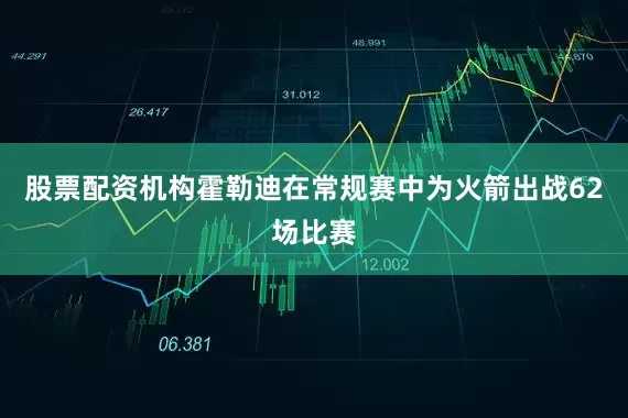 股票配资机构霍勒迪在常规赛中为火箭出战62场比赛
