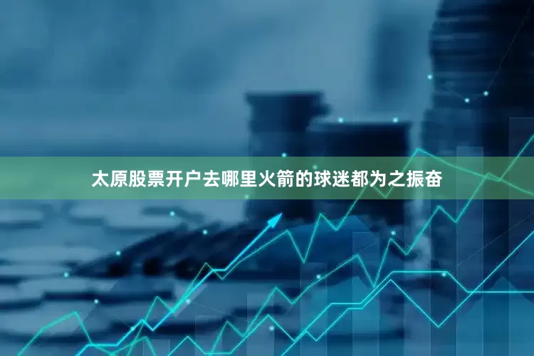 太原股票开户去哪里火箭的球迷都为之振奋