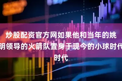 炒股配资官方网如果他和当年的姚明领导的火箭队置身于现今的小球时代