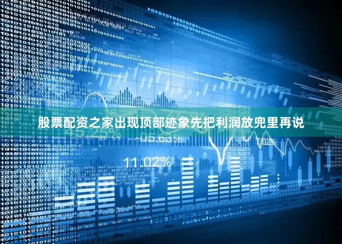 股票配资之家出现顶部迹象先把利润放兜里再说