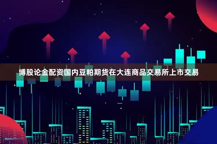 博股论金配资国内豆粕期货在大连商品交易所上市交易