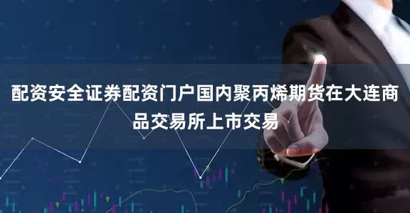 配资安全证券配资门户国内聚丙烯期货在大连商品交易所上市交易