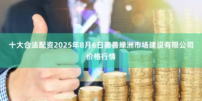 十大合法配资2025年8月6日嘉善绿洲市场建设有限公司价格行情
