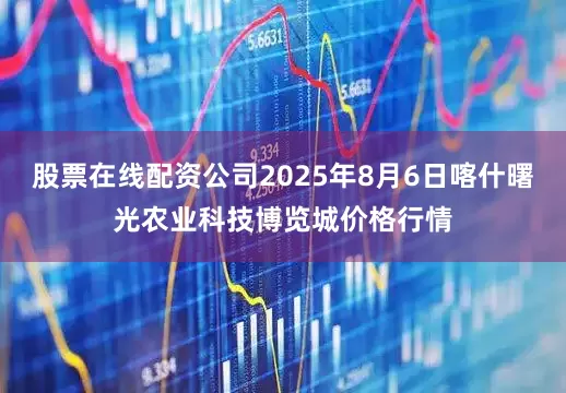 股票在线配资公司2025年8月6日喀什曙光农业科技博览城价格行情
