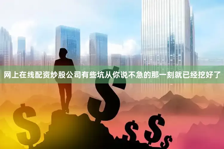 网上在线配资炒股公司有些坑从你说不急的那一刻就已经挖好了