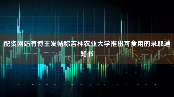 配资网站有博主发帖称吉林农业大学推出可食用的录取通知书
