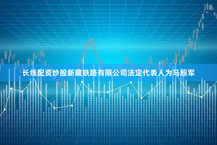 长线配资炒股新藏铁路有限公司法定代表人为马殷军