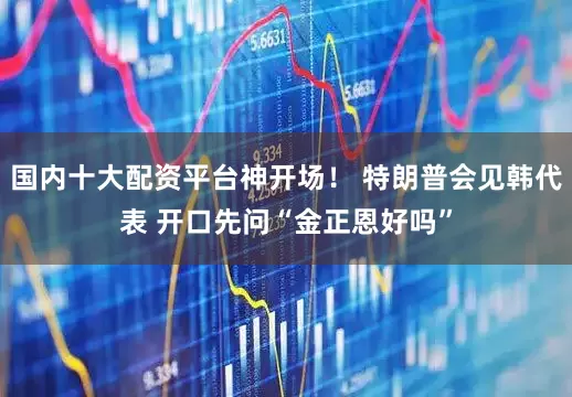国内十大配资平台神开场！ 特朗普会见韩代表 开口先问“金正恩好吗”