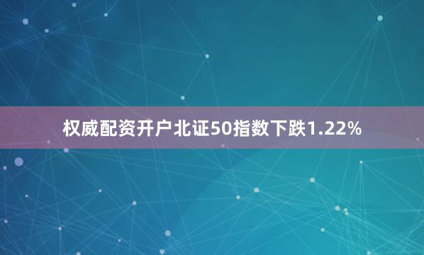 权威配资开户北证50指数下跌1.22%
