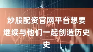 炒股配资官网平台想要继续与他们一起创造历史