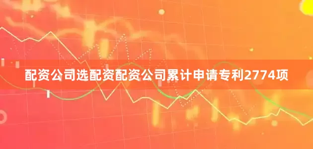 配资公司选配资配资公司累计申请专利2774项