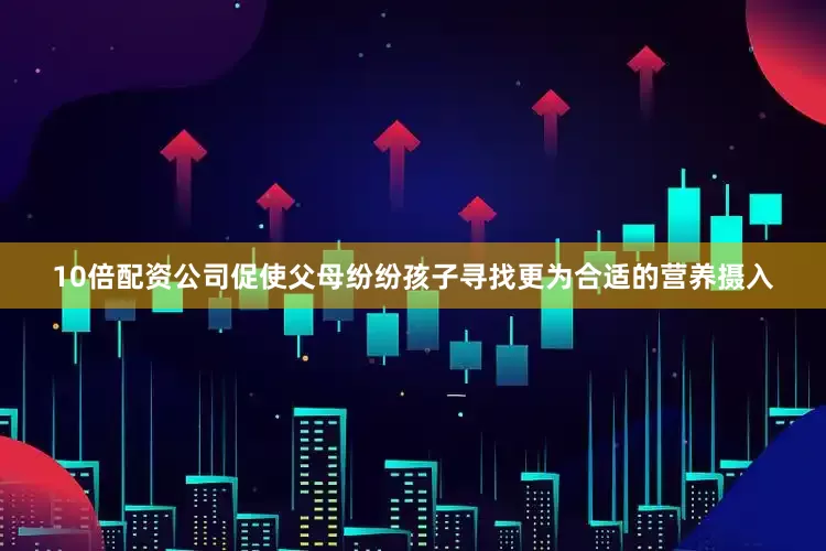 10倍配资公司促使父母纷纷孩子寻找更为合适的营养摄入