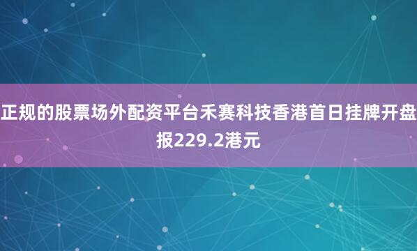 正规的股票场外配资平台禾赛科技香港首日挂牌开盘报229.2港元