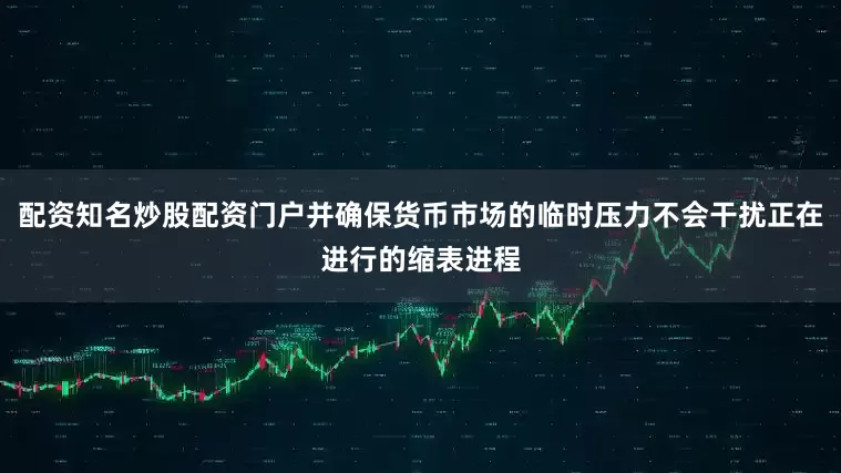 配资知名炒股配资门户并确保货币市场的临时压力不会干扰正在进行的缩表进程