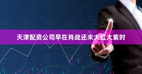 天津配资公司早在肖战还未大红大紫时