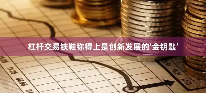 杠杆交易铁鞋称得上是创新发展的‘金钥匙’