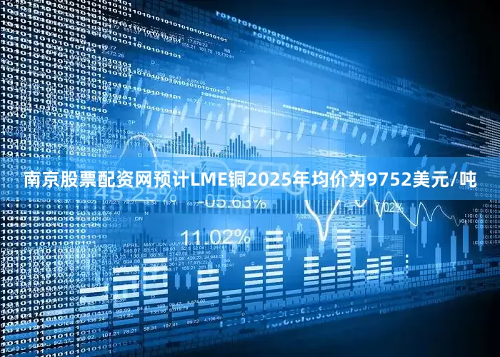 南京股票配资网预计LME铜2025年均价为9752美元/吨