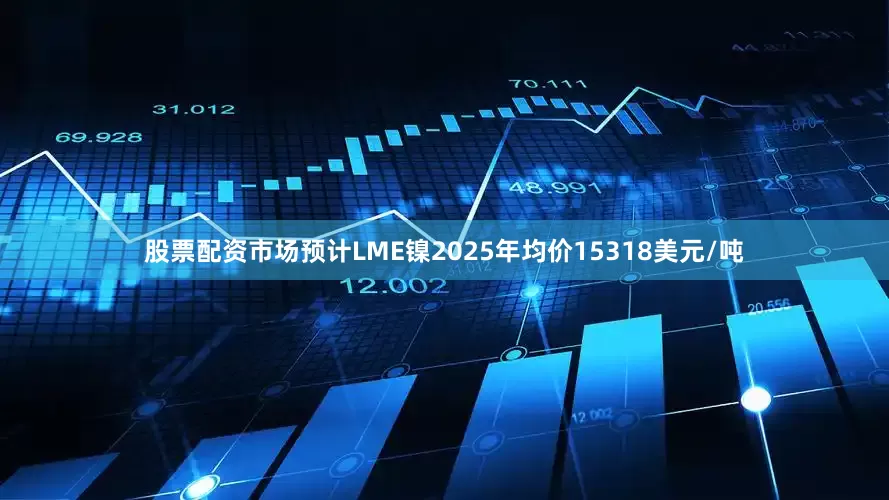 股票配资市场预计LME镍2025年均价15318美元/吨