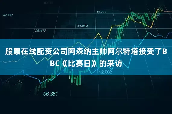 股票在线配资公司阿森纳主帅阿尔特塔接受了BBC《比赛日》的采访