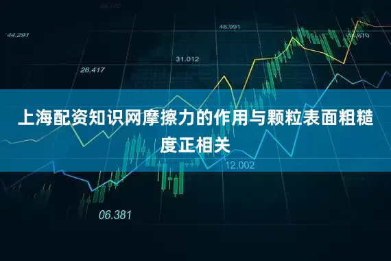 上海配资知识网摩擦力的作用与颗粒表面粗糙度正相关